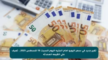 تغير جديد في سعر اليورو أمام الجنيه اليوم السبت 16 أغسطس 2025.. تعرف على القيمة المحدثة